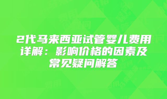 2代马来西亚试管婴儿费用详解：影响价格的因素及常见疑问解答