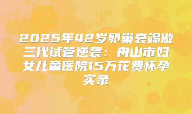 2025年42岁卵巢衰竭做三代试管逆袭：舟山市妇女儿童医院15万花费怀孕实录