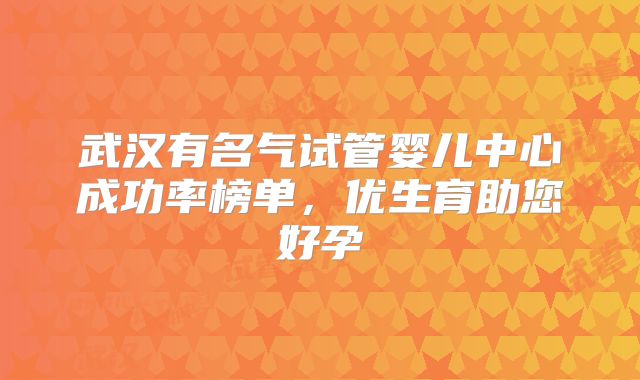 武汉有名气试管婴儿中心成功率榜单,优生育助您好孕