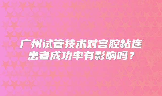 广州试管技术对宫腔粘连患者成功率有影响吗？