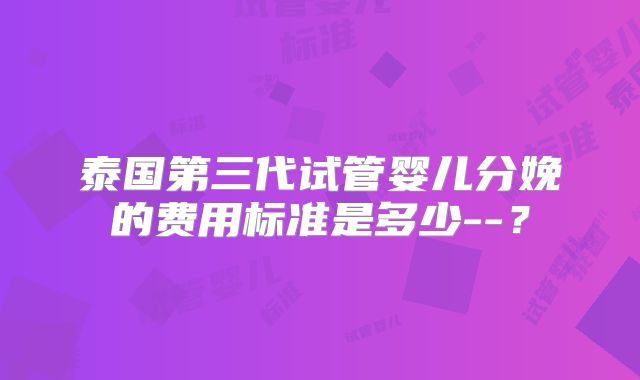 泰国第三代试管婴儿分娩的费用标准是多少--?