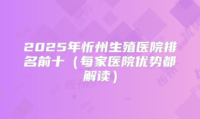 2025年忻州生殖医院排名前十(每家医院优势都解读)