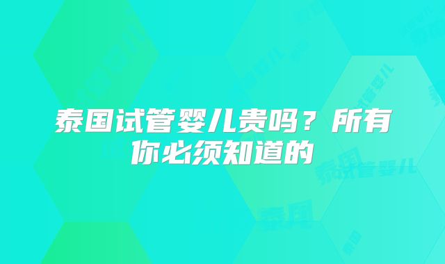 泰国试管婴儿贵吗?所有你必须知道的