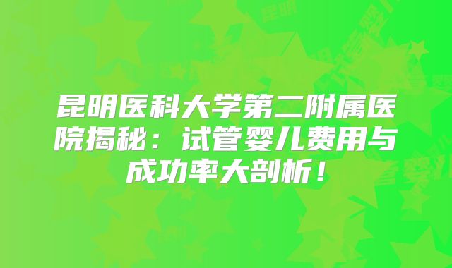 昆明医科大学第二附属医院揭秘：试管婴儿费用与成功率大剖析！