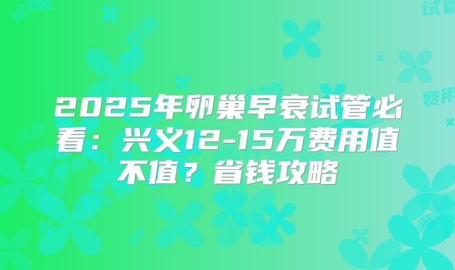 2025年卵巢早衰试管必看:兴义12-15万费用值不值?省钱攻略