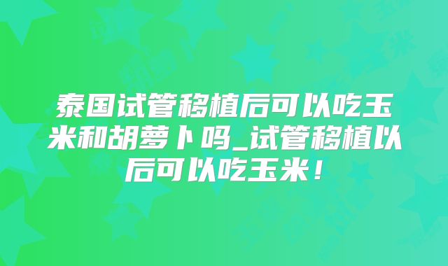泰国试管移植后可以吃玉米和胡萝卜吗_试管移植以后可以吃玉米!
