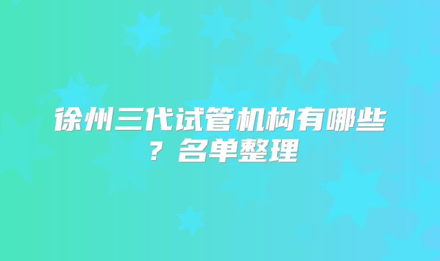 徐州三代试管机构有哪些?名单整理
