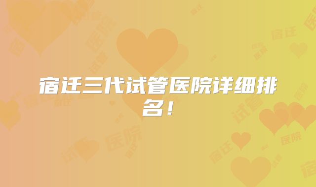 宿迁三代试管医院详细排名！
