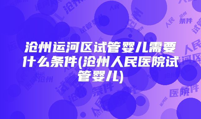 沧州运河区试管婴儿需要什么条件(沧州人民医院试管婴儿)