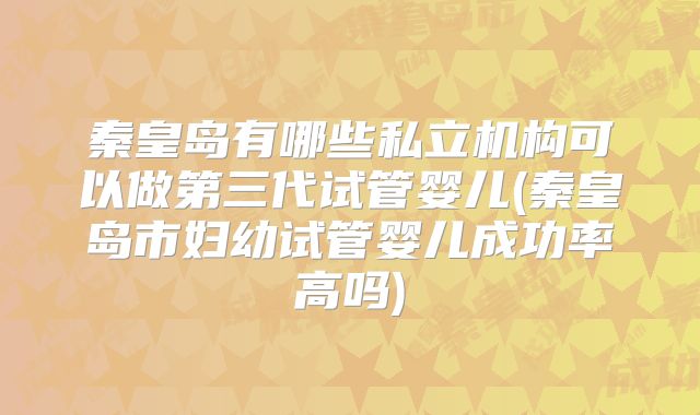 秦皇岛有哪些私立机构可以做第三代试管婴儿(秦皇岛市妇幼试管婴儿成功率高吗)