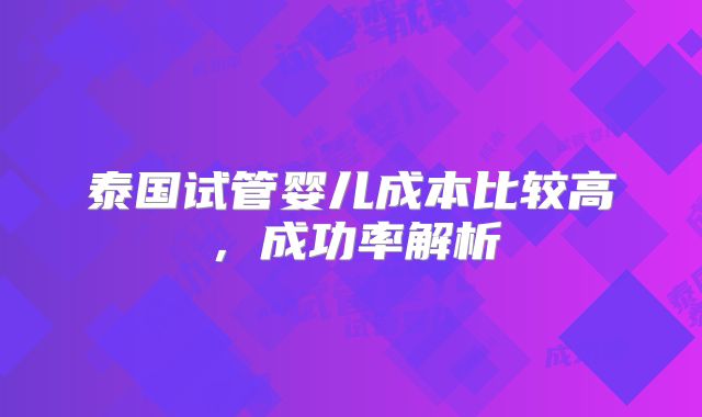 泰国试管婴儿成本比较高，成功率解析