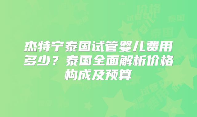 杰特宁泰国试管婴儿费用多少？泰国全面解析价格构成及预算