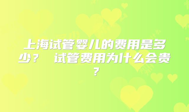 上海试管婴儿的费用是多少？ 试管费用为什么会贵？
