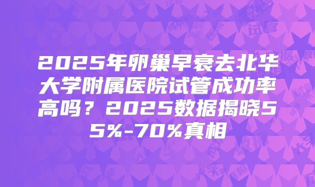 2025年卵巢早衰去北华大学附属医院试管成功率高吗?2025数据揭晓55%-70%真相
