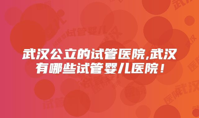 武汉公立的试管医院,武汉有哪些试管婴儿医院！