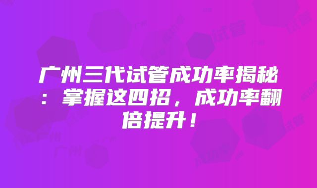 广州三代试管成功率揭秘：掌握这四招，成功率翻倍提升！