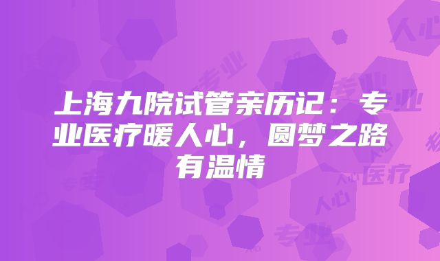 上海九院试管亲历记：专业医疗暖人心，圆梦之路有温情