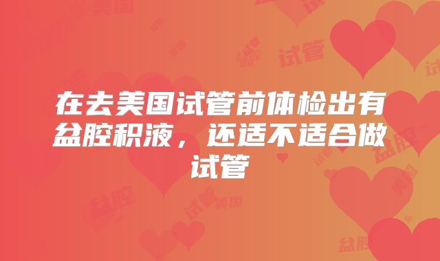 在去美国试管前体检出有盆腔积液,还适不适合做试管