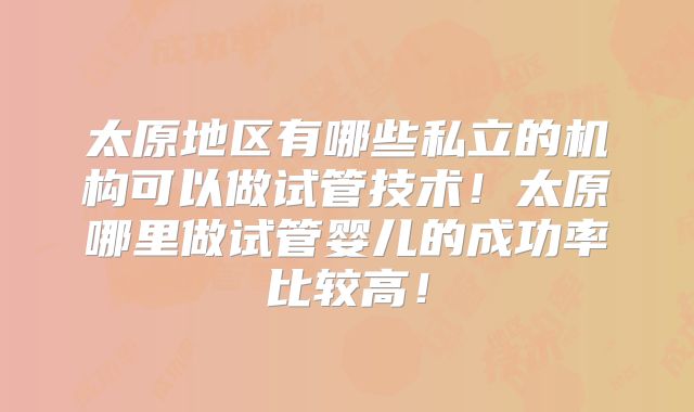 太原地区有哪些私立的机构可以做试管技术！太原哪里做试管婴儿的成功率比较高！