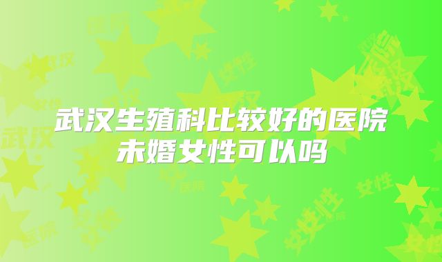 武汉生殖科比较好的医院未婚女性可以吗