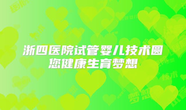 浙四医院试管婴儿技术圆您健康生育梦想