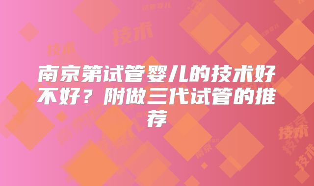 南京第试管婴儿的技术好不好?附做三代试管的推荐