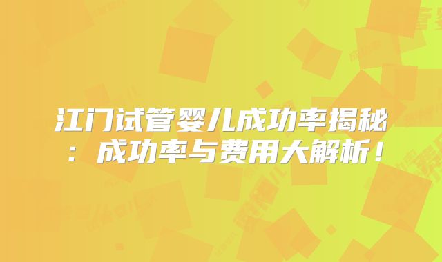 江门试管婴儿成功率揭秘:成功率与费用大解析!