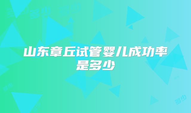 山东章丘试管婴儿成功率是多少