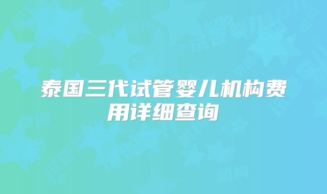 泰国三代试管婴儿机构费用详细查询
