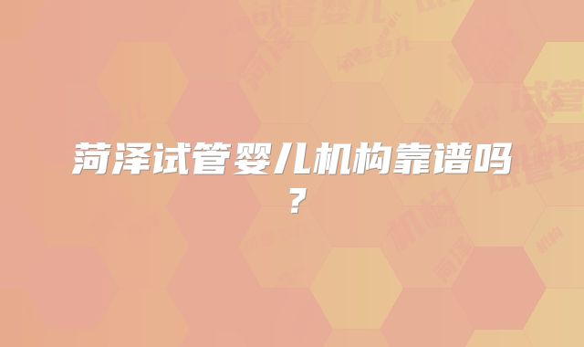 菏泽试管婴儿机构靠谱吗？