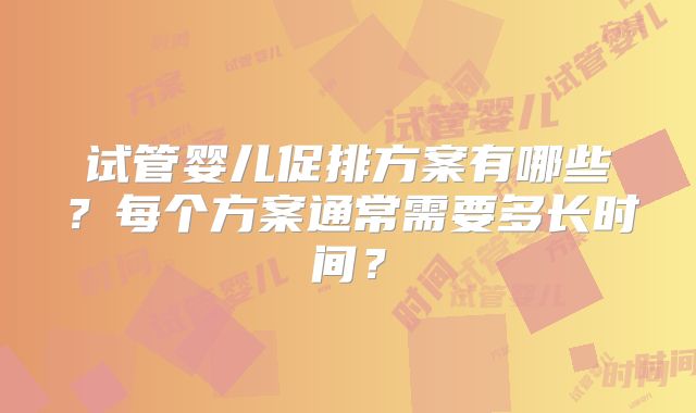 试管婴儿促排方案有哪些?每个方案通常需要多长时间?