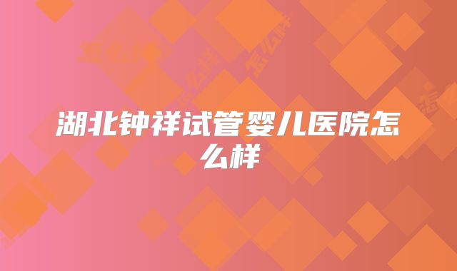 湖北钟祥试管婴儿医院怎么样