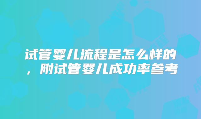 试管婴儿流程是怎么样的,附试管婴儿成功率参考
