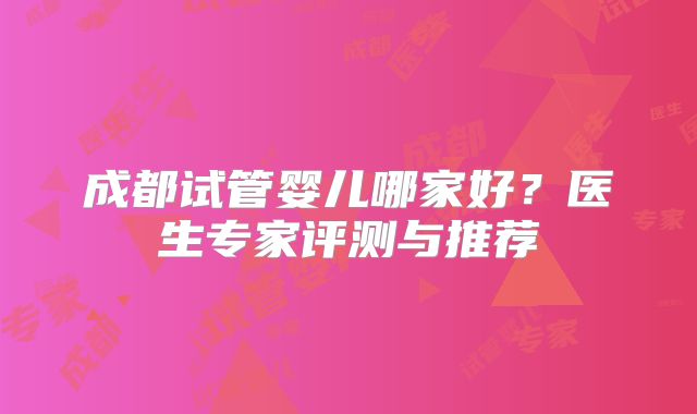 成都试管婴儿哪家好？医生专家评测与推荐