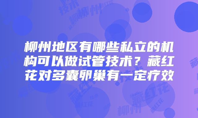 柳州地区有哪些私立的机构可以做试管技术？藏红花对多囊卵巢有一定疗效