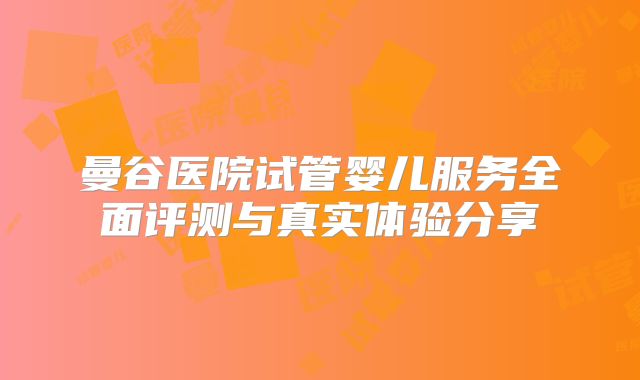曼谷医院试管婴儿服务全面评测与真实体验分享