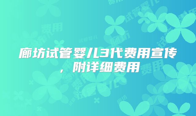 廊坊试管婴儿3代费用宣传，附详细费用