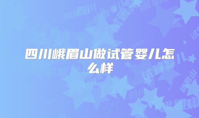 四川峨眉山做试管婴儿怎么样