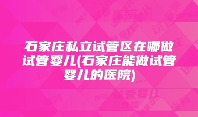 石家庄私立试管区在哪做试管婴儿(石家庄能做试管婴儿的医院)