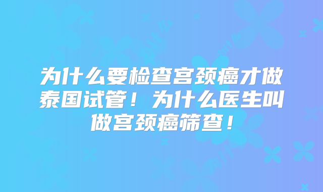 为什么要检查宫颈癌才做泰国试管！为什么医生叫做宫颈癌筛查！