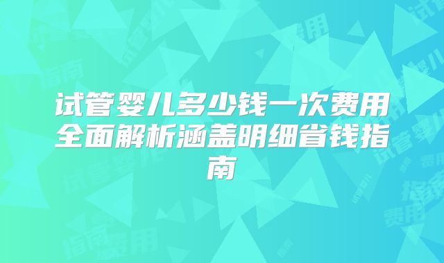 试管婴儿多少钱一次费用全面解析涵盖明细省钱指南