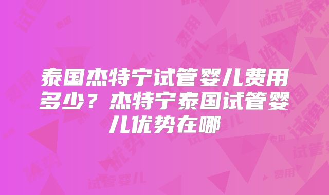 泰国杰特宁试管婴儿费用多少?杰特宁泰国试管婴儿优势在哪