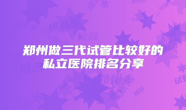 郑州做三代试管比较好的私立医院排名分享