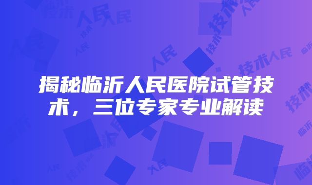 揭秘临沂人民医院试管技术,三位专家专业解读