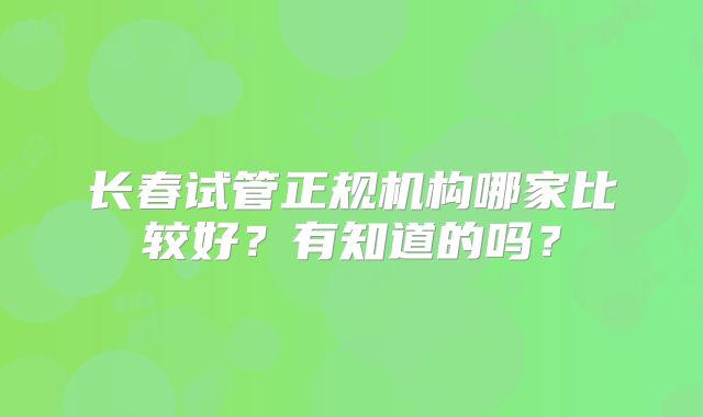 长春试管正规机构哪家比较好?有知道的吗?