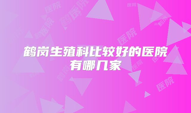 鹤岗生殖科比较好的医院有哪几家