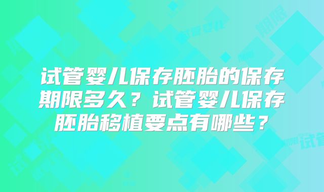 试管婴儿保存胚胎的保存期限多久?试管婴儿保存胚胎移植要点有哪些?