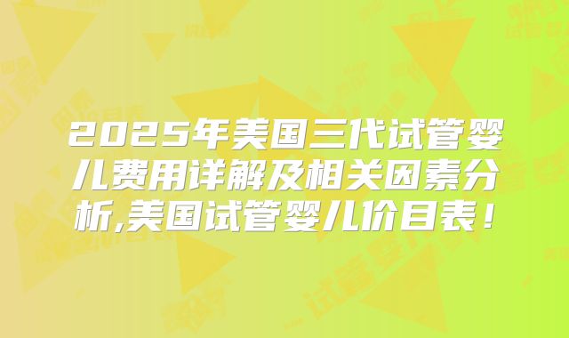 2025年美国三代试管婴儿费用详解及相关因素分析,美国试管婴儿价目表！