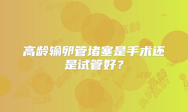 高龄输卵管堵塞是手术还是试管好?