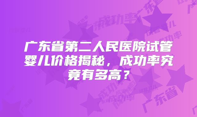 广东省第二人民医院试管婴儿价格揭秘，成功率究竟有多高？
